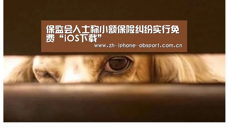 保监会人士称小额保险纠纷实行免费“iOS下载”(图1) APP下载